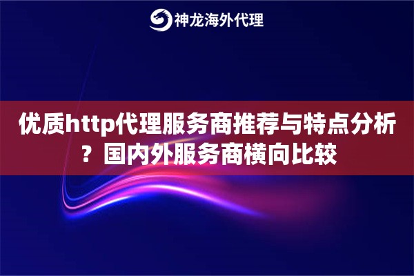 优质http代理服务商推荐与特点分析?国内外服务商横向比较 优质http代理服务商推荐与特点分析?国内外服务商横向比较