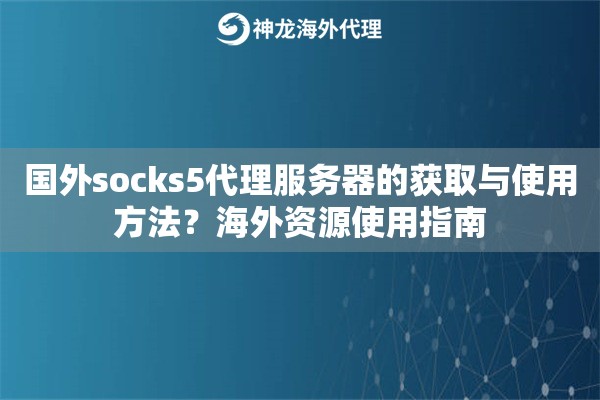 国外socks5代理服务器的获取与使用方法？海外资源使用指南