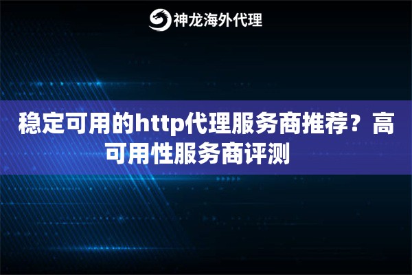 稳定可用的http代理服务商推荐？高可用性服务商评测   
