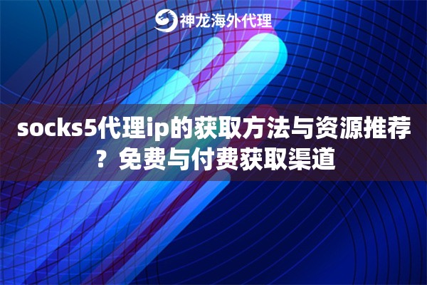 socks5代理ip的获取方法与资源推荐?免费与付费获取渠道 socks5代理ip的获取方法与资源推荐?免费与付费获取渠道