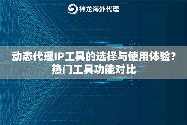 动态代理IP工具的选择与使用体验？热门工具功能对比