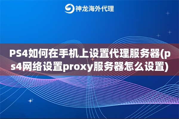 PS4如何在手机上设置代理服务器(ps4网络设置proxy服务器怎么设置)
