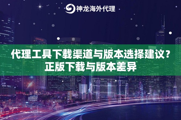 代理工具下载渠道与版本选择建议？正版下载与版本差异