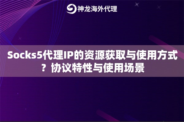 Socks5代理IP的资源获取与使用方式？协议特性与使用场景