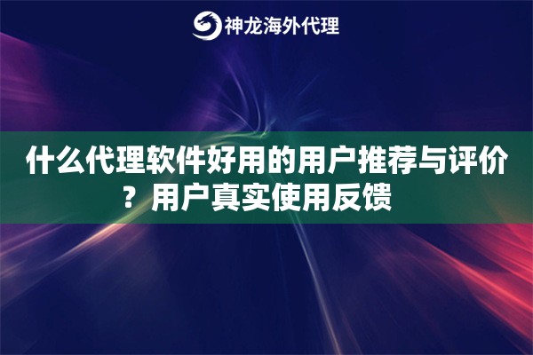 什么代理软件好用的用户推荐与评价？用户真实使用反馈   