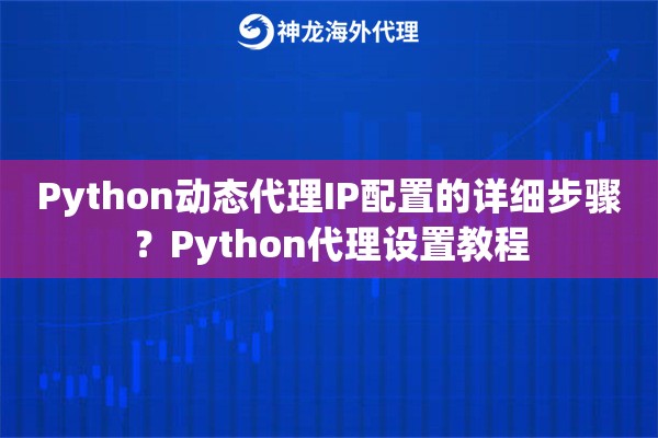 Python动态代理IP配置的详细步骤？Python代理设置教程