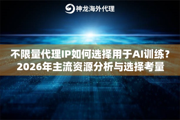 不限量代理IP如何选择用于AI训练?2026年主流资源分析与选择考量 不限量代理IP如何选择用于AI训练?2026年主流资源分析与选择考量