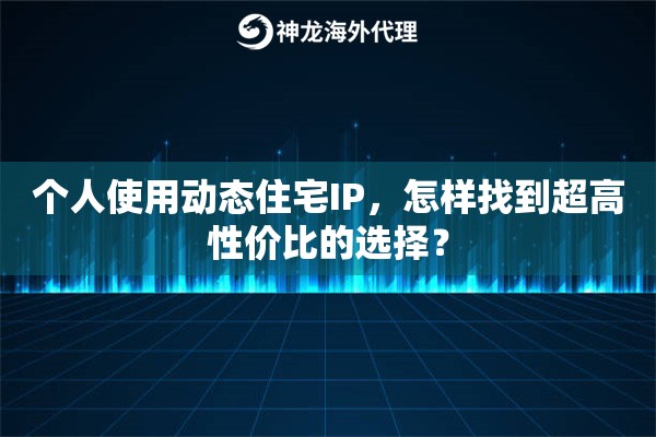 个人使用动态住宅IP，怎样找到超高性价比的选择？