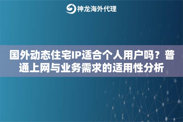 国外动态住宅IP适合个人用户吗？普通上网与业务需求的适用性分析
