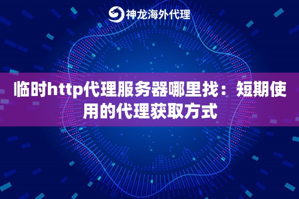 临时http代理服务器哪里找：短期使用的代理获取方式