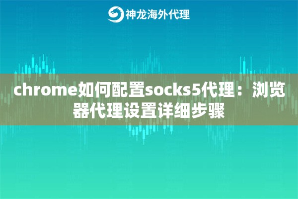 chrome如何配置socks5代理：浏览器代理设置详细步骤