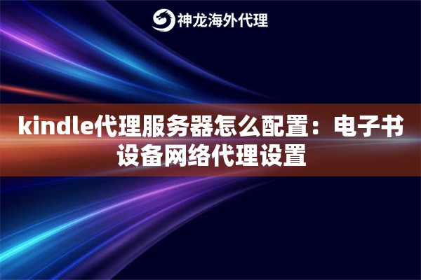 kindle代理服务器怎么配置：电子书设备网络代理设置