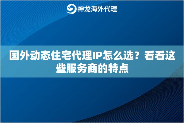 国外动态住宅代理IP怎么选？看看这些服务商的特点