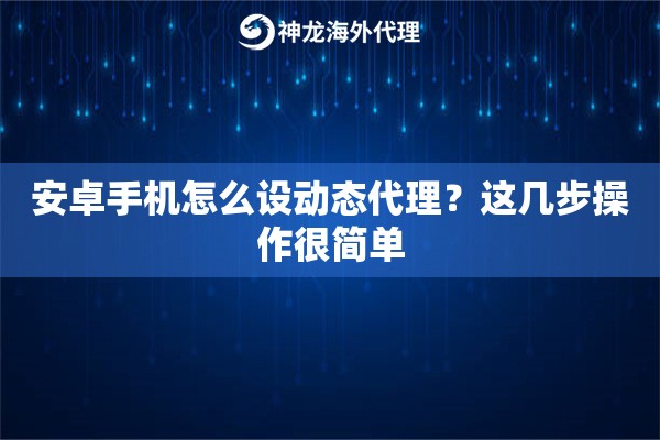 安卓手机怎么设动态代理?这几步操作很简单 安卓手机怎么设动态代理?这几步操作很简单