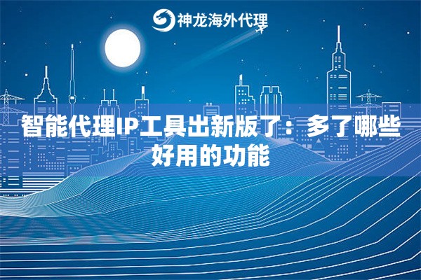 智能代理IP工具出新版了：多了哪些好用的功能