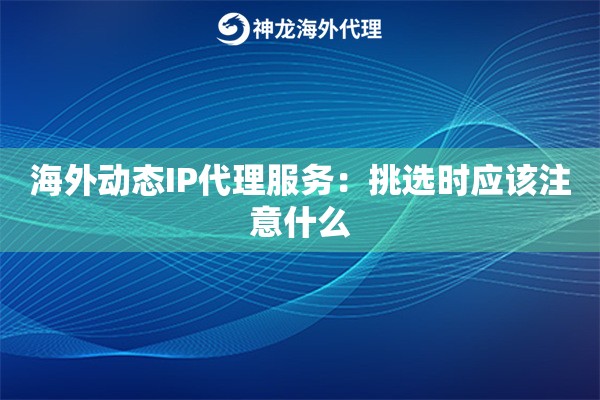 海外动态IP代理服务：挑选时应该注意什么