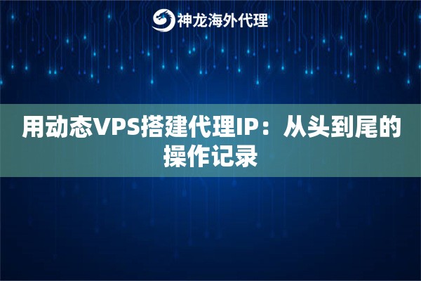 用动态VPS搭建代理IP：从头到尾的操作记录