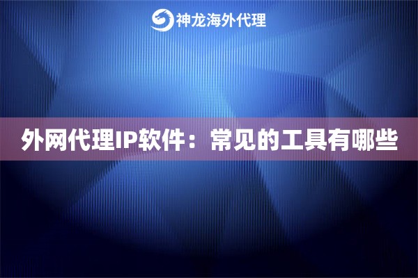 外网代理IP软件：常见的工具有哪些