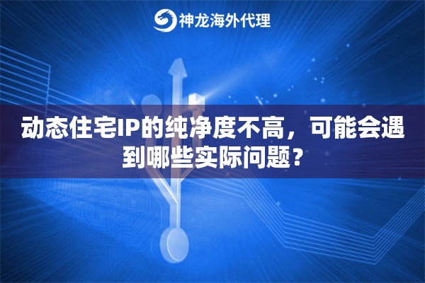 动态住宅IP的纯净度不高，可能会遇到哪些实际问题？