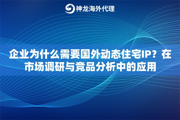 企业为什么需要国外动态住宅IP?在市场调研与竞品分析中的应用 企业为什么需要国外动态住宅IP?在市场调研与竞品分析中的应用