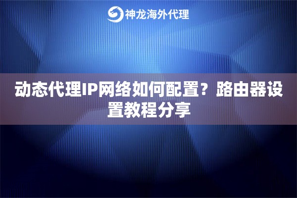 动态代理IP网络如何配置？路由器设置教程分享