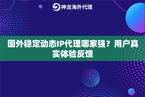 国外稳定动态IP代理哪家强？用户真实体验反馈