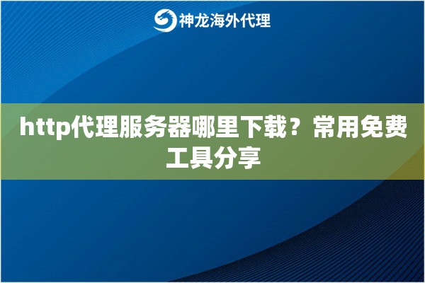 http代理服务器哪里下载？常用免费工具分享