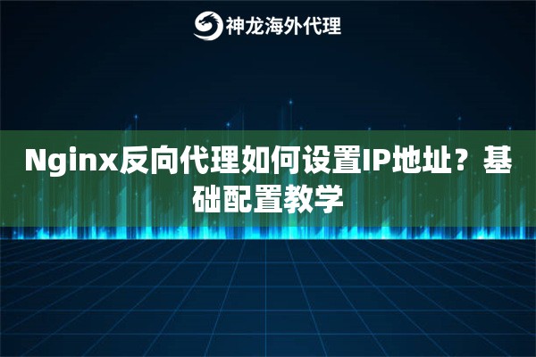 Nginx反向代理如何设置IP地址？基础配置教学