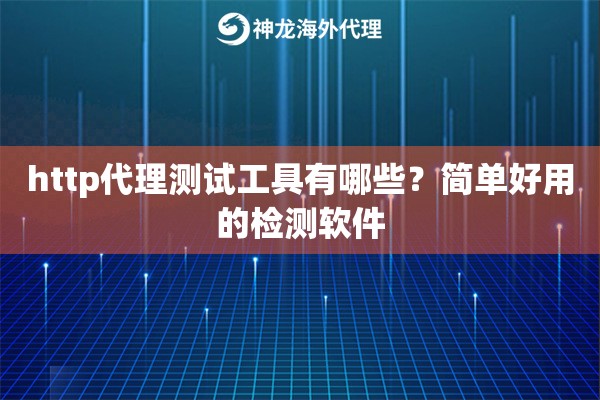 http代理测试工具有哪些?简单好用的检测软件 http代理测试工具有哪些?简单好用的检测软件
