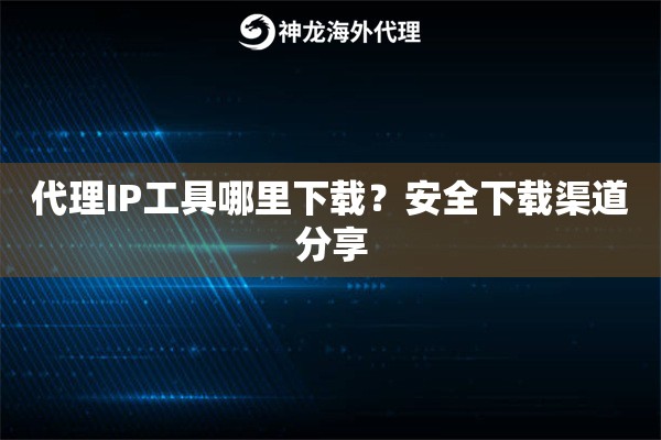 代理IP工具哪里下载？安全下载渠道分享