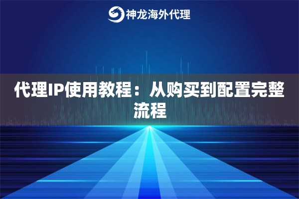 代理IP使用教程:从购买到配置完整流程 代理IP使用教程:从购买到配置完整流程