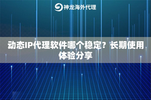 动态IP代理软件哪个稳定？长期使用体验分享