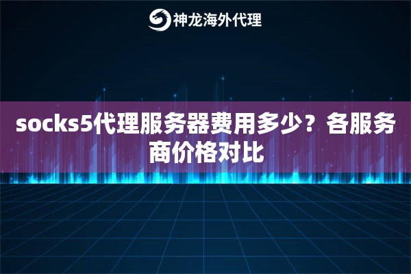 socks5代理服务器费用多少?各服务商价格对比 socks5代理服务器费用多少?各服务商价格对比