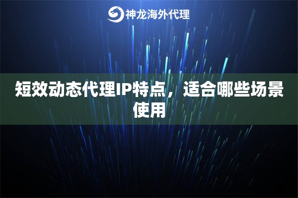短效动态代理IP特点,适合哪些场景使用 短效动态代理IP特点,适合哪些场景使用