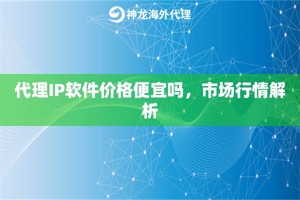 代理IP软件价格便宜吗，市场行情解析