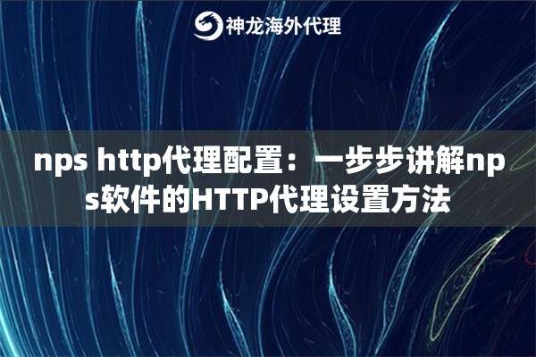 nps http代理配置：一步步讲解nps软件的HTTP代理设置方法