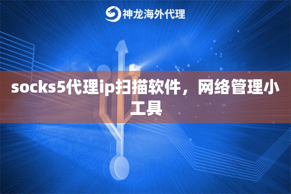 socks5代理ip扫描软件，网络管理小工具