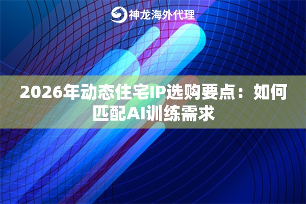 2026年动态住宅IP选购要点：如何匹配AI训练需求