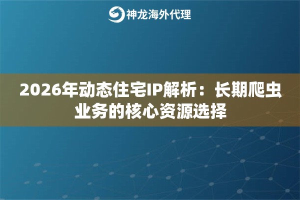 2026年动态住宅IP解析：长期爬虫业务的核心资源选择