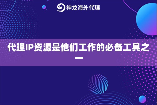 代理IP资源是他们工作的必备工具之一,代理IP的分类和使用