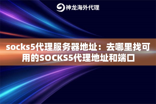 socks5代理服务器地址：去哪里找可用的SOCKS5代理地址和端口