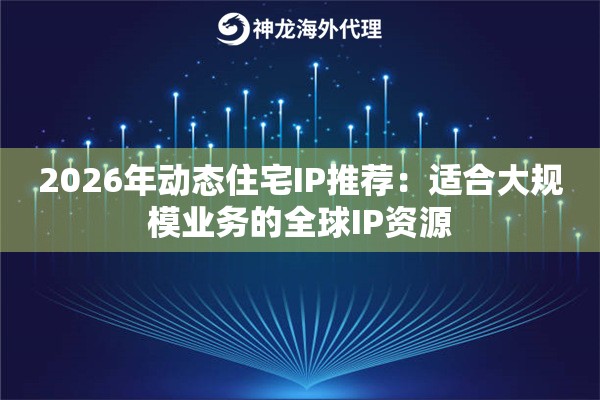 2026年动态住宅IP推荐：适合大规模业务的全球IP资源