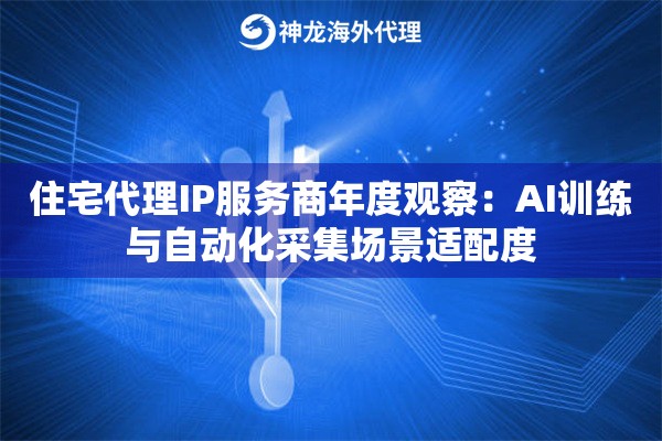 住宅代理IP服务商年度观察：AI训练与自动化采集场景适配度