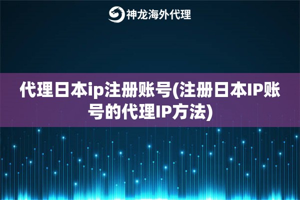 代理日本ip注册账号(注册日本IP账号的代理IP方法)