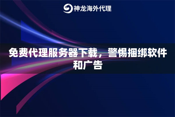 免费代理服务器下载，警惕捆绑软件和广告