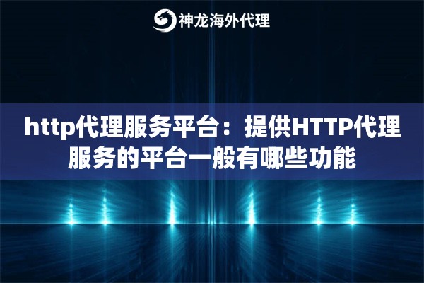http代理服务平台：提供HTTP代理服务的平台一般有哪些功能