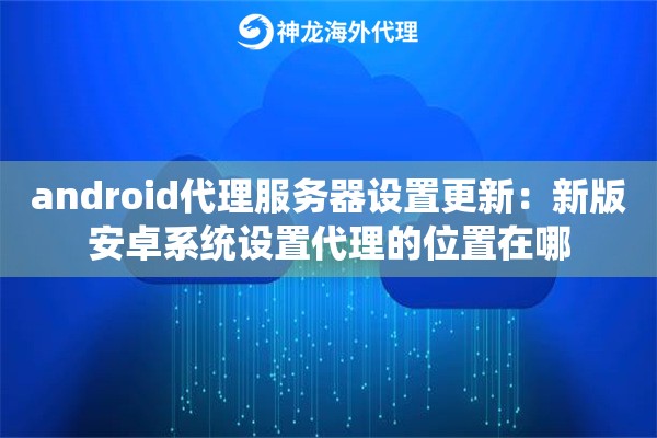 android代理服务器设置更新：新版安卓系统设置代理的位置在哪