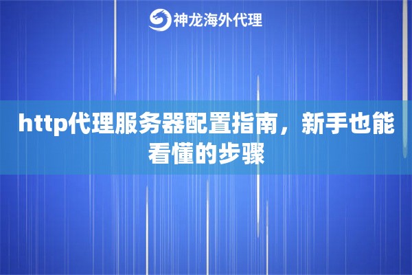 http代理服务器配置指南，新手也能看懂的步骤