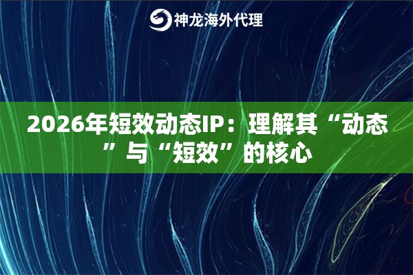 2026年短效动态IP：理解其“动态”与“短效”的核心