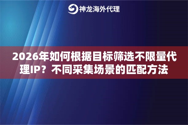2026年如何根据目标筛选不限量代理IP?不同采集场景的匹配方法 2026年如何根据目标筛选不限量代理IP?不同采集场景的匹配方法